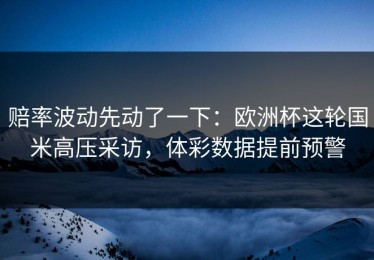 赔率波动先动了一下：欧洲杯这轮国米高压采访，体彩数据提前预警