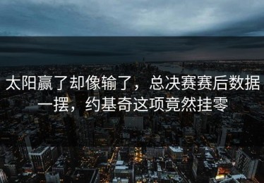 太阳赢了却像输了，总决赛赛后数据一摆，约基奇这项竟然挂零