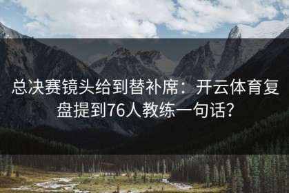 总决赛镜头给到替补席：开云体育复盘提到76人教练一句话？