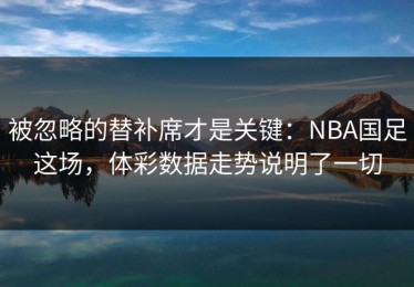 被忽略的替补席才是关键：NBA国足这场，体彩数据走势说明了一切