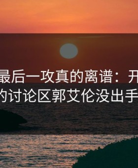 全明星最后一攻真的离谱：开云网页的讨论区郭艾伦没出手？
