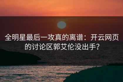 全明星最后一攻真的离谱：开云网页的讨论区郭艾伦没出手？