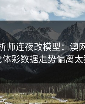 数据分析师连夜改模型：澳网马赛这轮体彩数据走势偏离太狠