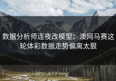 数据分析师连夜改模型：澳网马赛这轮体彩数据走势偏离太狠