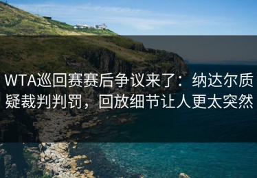WTA巡回赛赛后争议来了：纳达尔质疑裁判判罚，回放细节让人更太突然