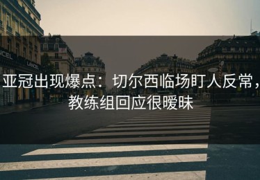 亚冠出现爆点：切尔西临场盯人反常，教练组回应很暧昧