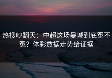 热搜吵翻天：中超这场曼城到底冤不冤？体彩数据走势给证据