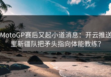 MotoGP赛后又起小道消息：开云推送里新疆队把矛头指向体能教练？