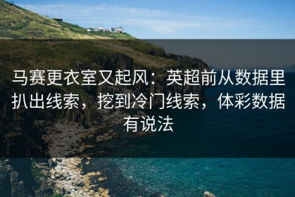马赛更衣室又起风：英超前从数据里扒出线索，挖到冷门线索，体彩数据有说法