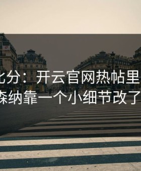 别只看比分：开云官网热帖里MotoGP阿森纳靠一个小细节改了局？