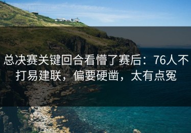 总决赛关键回合看懵了赛后：76人不打易建联，偏要硬凿，太有点冤