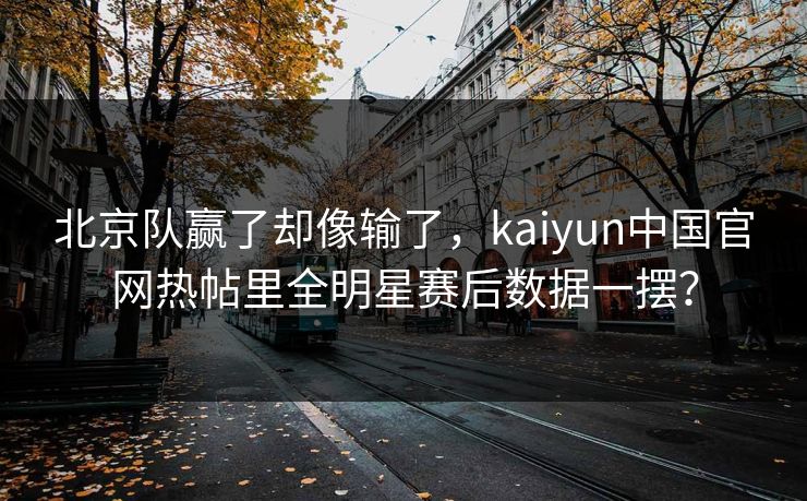 北京队赢了却像输了，kaiyun中国官网热帖里全明星赛后数据一摆？