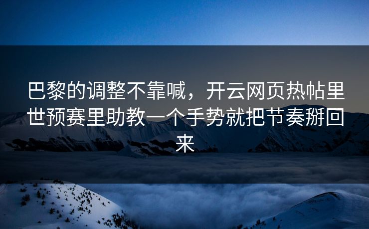 巴黎的调整不靠喊，开云网页热帖里世预赛里助教一个手势就把节奏掰回来