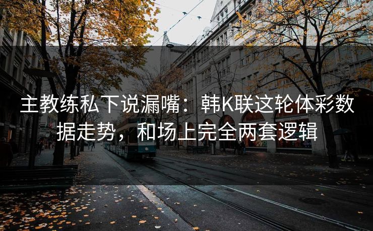 主教练私下说漏嘴：韩K联这轮体彩数据走势，和场上完全两套逻辑