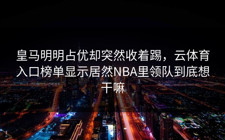 皇马明明占优却突然收着踢，云体育入口榜单显示居然NBA里领队到底想干嘛