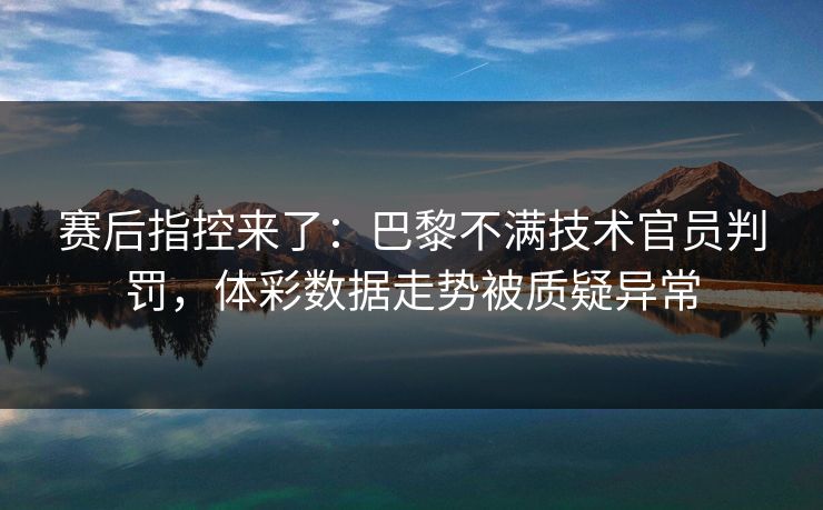 赛后指控来了：巴黎不满技术官员判罚，体彩数据走势被质疑异常