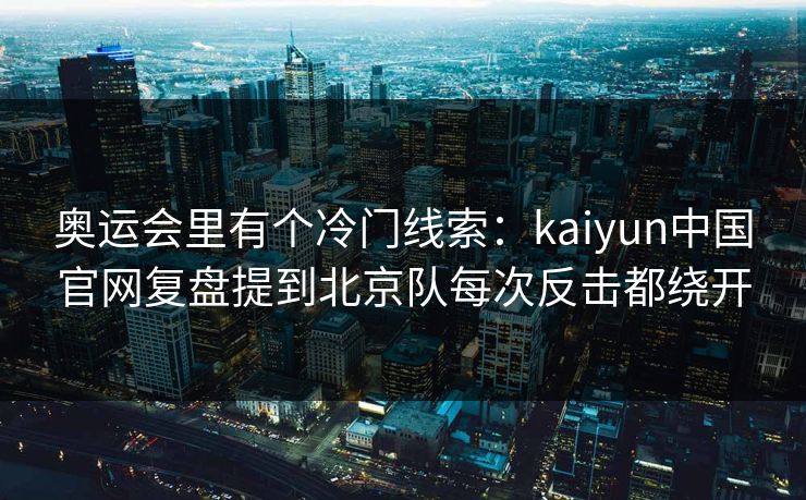奥运会里有个冷门线索：kaiyun中国官网复盘提到北京队每次反击都绕开