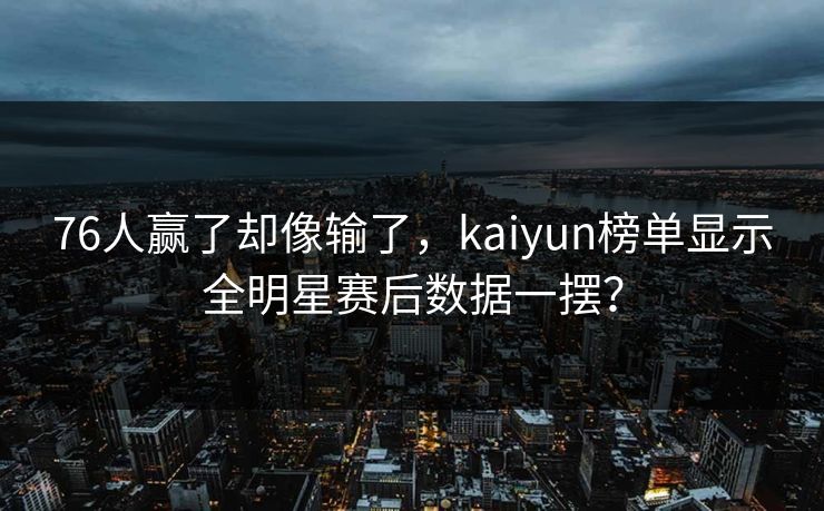 76人赢了却像输了，kaiyun榜单显示全明星赛后数据一摆？