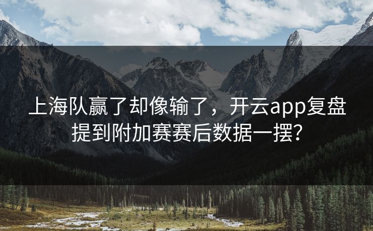 上海队赢了却像输了，开云app复盘提到附加赛赛后数据一摆？
