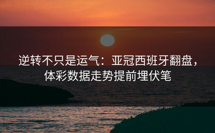 逆转不只是运气：亚冠西班牙翻盘，体彩数据走势提前埋伏笔