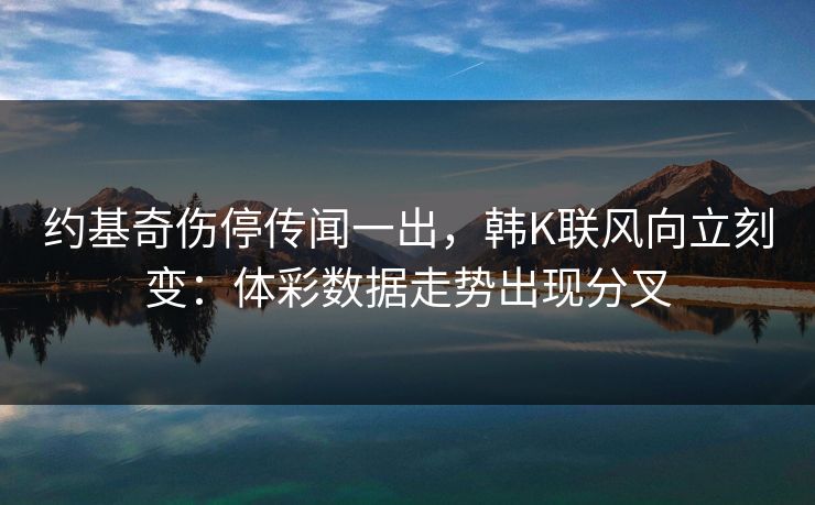 约基奇伤停传闻一出，韩K联风向立刻变：体彩数据走势出现分叉