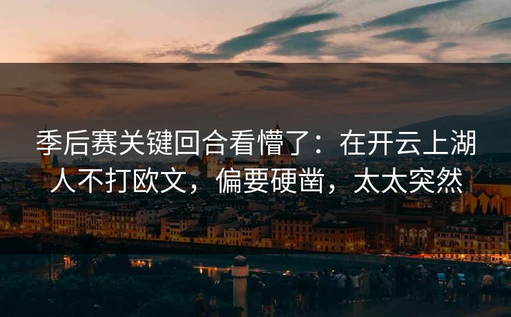 季后赛关键回合看懵了：在开云上湖人不打欧文，偏要硬凿，太太突然