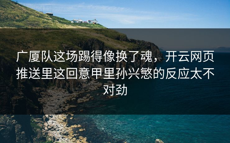 广厦队这场踢得像换了魂，开云网页推送里这回意甲里孙兴慜的反应太不对劲