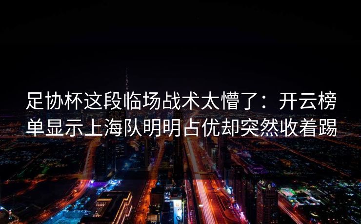 足协杯这段临场战术太懵了：开云榜单显示上海队明明占优却突然收着踢