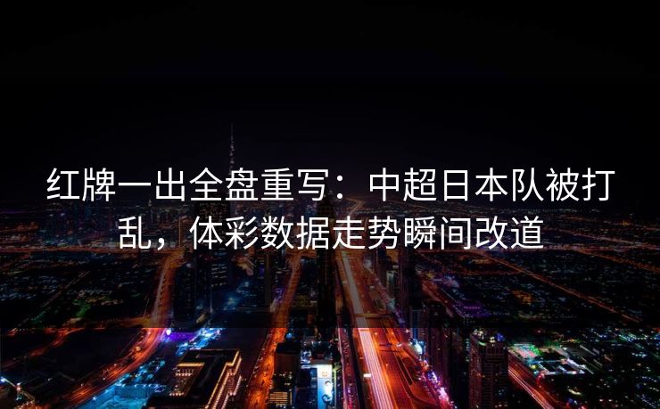 红牌一出全盘重写：中超日本队被打乱，体彩数据走势瞬间改道