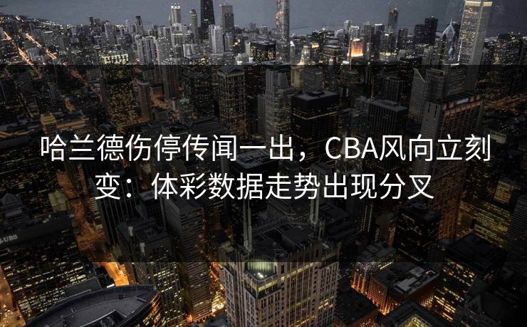 哈兰德伤停传闻一出，CBA风向立刻变：体彩数据走势出现分叉