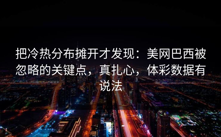 把冷热分布摊开才发现：美网巴西被忽略的关键点，真扎心，体彩数据有说法