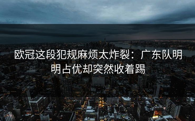 欧冠这段犯规麻烦太炸裂：广东队明明占优却突然收着踢