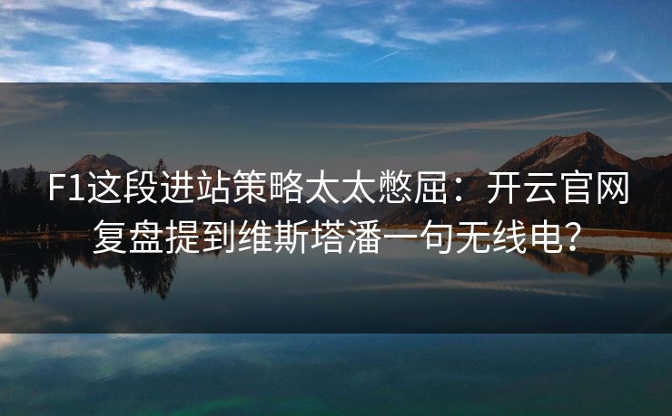 F1这段进站策略太太憋屈：开云官网复盘提到维斯塔潘一句无线电？