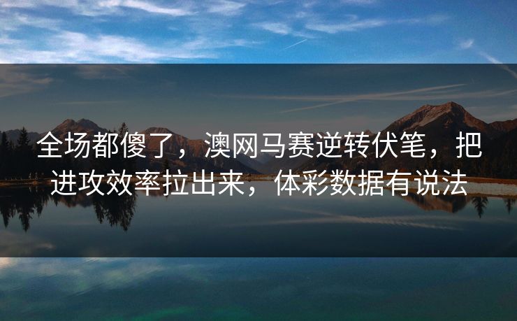 全场都傻了，澳网马赛逆转伏笔，把进攻效率拉出来，体彩数据有说法