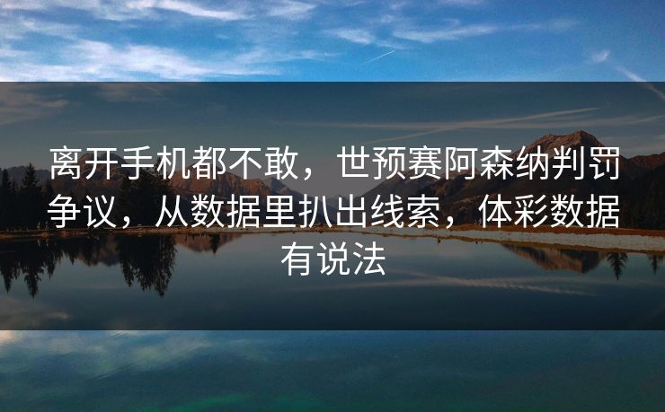 离开手机都不敢，世预赛阿森纳判罚争议，从数据里扒出线索，体彩数据有说法