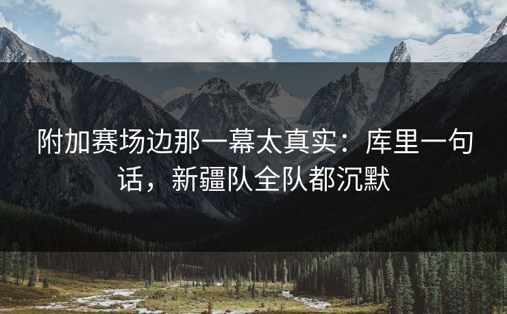 附加赛场边那一幕太真实：库里一句话，新疆队全队都沉默