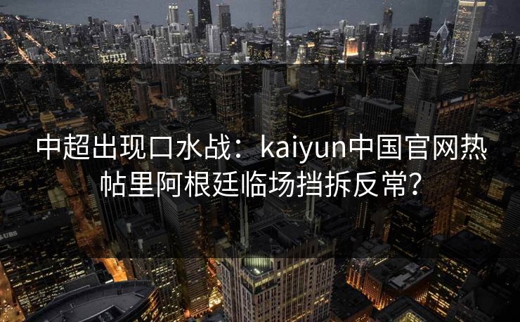 中超出现口水战：kaiyun中国官网热帖里阿根廷临场挡拆反常？