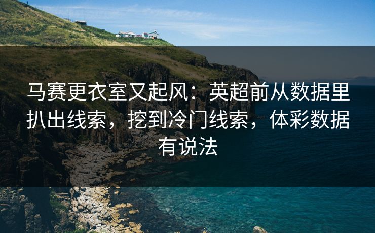 马赛更衣室又起风：英超前从数据里扒出线索，挖到冷门线索，体彩数据有说法