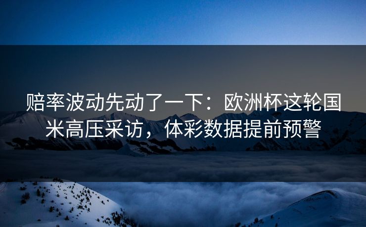 赔率波动先动了一下：欧洲杯这轮国米高压采访，体彩数据提前预警