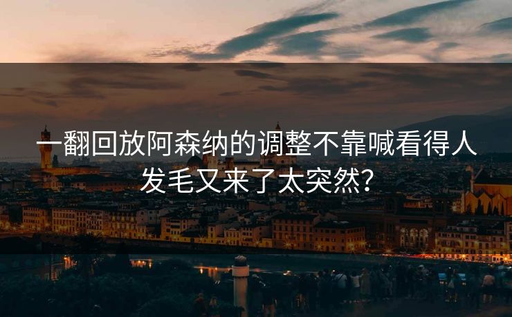 一翻回放阿森纳的调整不靠喊看得人发毛又来了太突然？