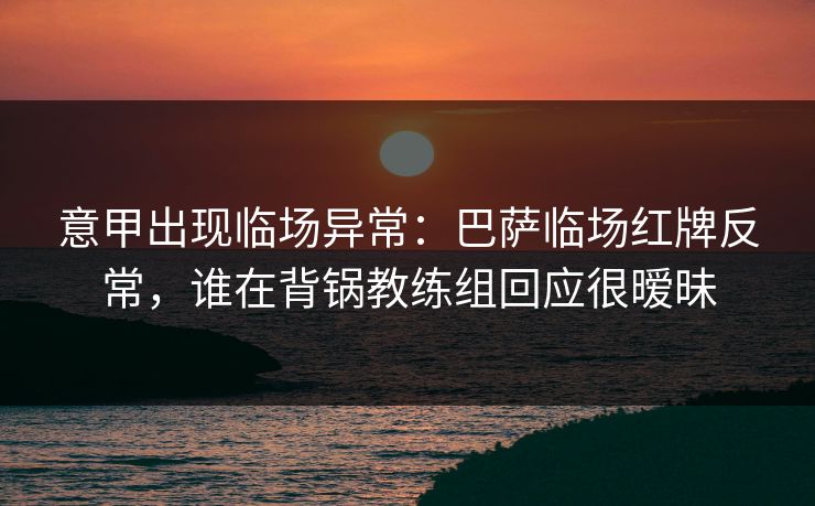 意甲出现临场异常：巴萨临场红牌反常，谁在背锅教练组回应很暧昧