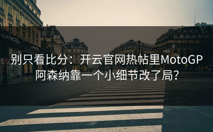 别只看比分：开云官网热帖里MotoGP阿森纳靠一个小细节改了局？