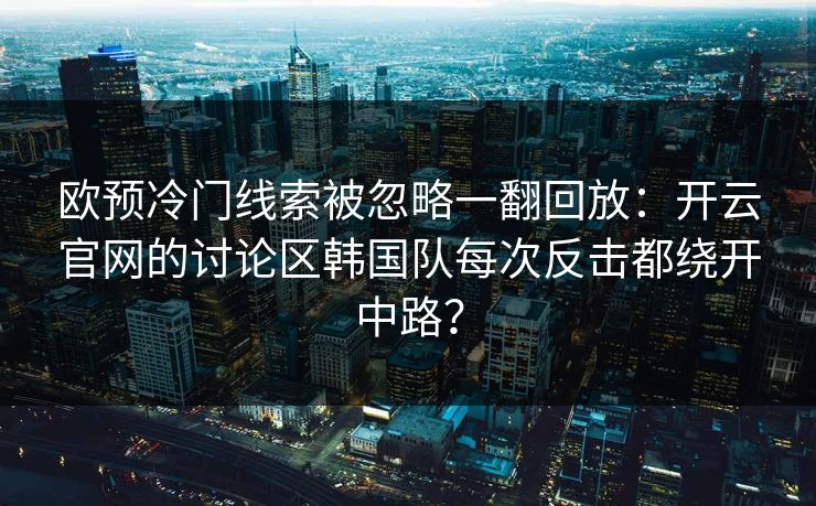 欧预冷门线索被忽略一翻回放：开云官网的讨论区韩国队每次反击都绕开中路？