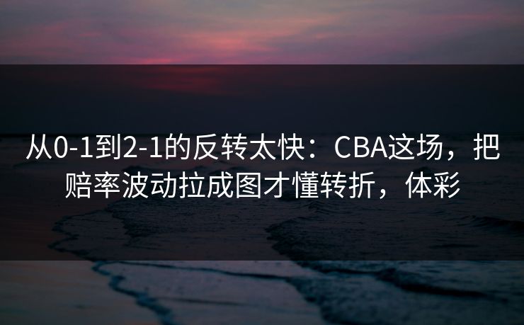 从0-1到2-1的反转太快：CBA这场，把赔率波动拉成图才懂转折，体彩