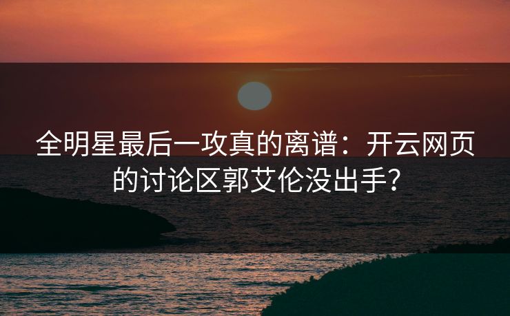 全明星最后一攻真的离谱：开云网页的讨论区郭艾伦没出手？