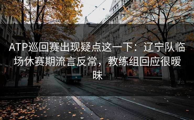 ATP巡回赛出现疑点这一下：辽宁队临场休赛期流言反常，教练组回应很暧昧