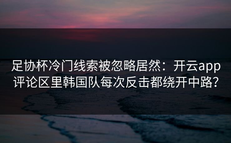 足协杯冷门线索被忽略居然：开云app评论区里韩国队每次反击都绕开中路？