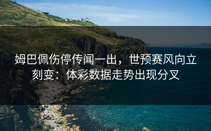 姆巴佩伤停传闻一出，世预赛风向立刻变：体彩数据走势出现分叉