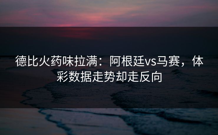 德比火药味拉满：阿根廷vs马赛，体彩数据走势却走反向