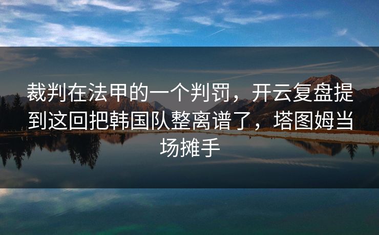裁判在法甲的一个判罚，开云复盘提到这回把韩国队整离谱了，塔图姆当场摊手